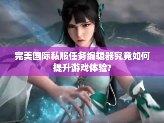 完美国际私服任务编辑器究竟如何提升游戏体验?