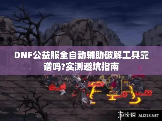 DNF公益服全自动辅助破解工具靠谱吗?实测避坑指南 DNF公益服全自动辅助破解工具靠谱吗?实测避坑指南