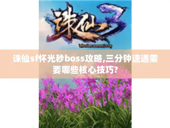 诛仙sf怀光秒boss攻略,三分钟速通需要哪些核心技巧? 诛仙sf怀光秒boss攻略,三分钟速通需要哪些核心技巧?