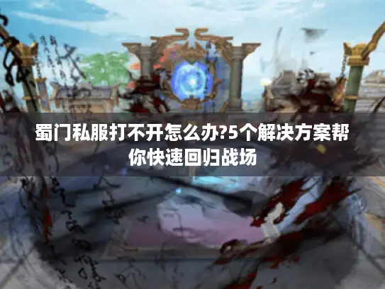 蜀门私服打不开怎么办?5个解决方案帮你快速回归战场