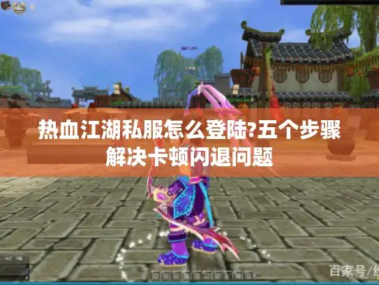 热血江湖私服怎么登陆?五个步骤解决卡顿闪退问题