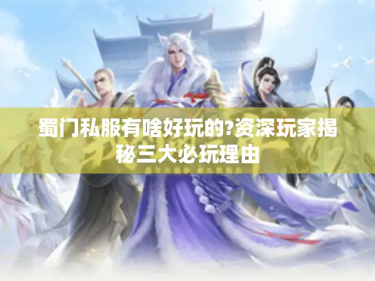 蜀门私服有啥好玩的?资深玩家揭秘三大必玩理由