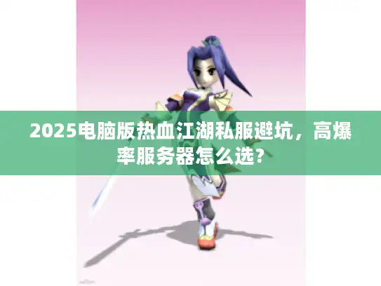 2025电脑版热血江湖私服避坑,高爆率服务器怎么选? 2025电脑版热血江湖私服避坑,高爆率服务器怎么选?