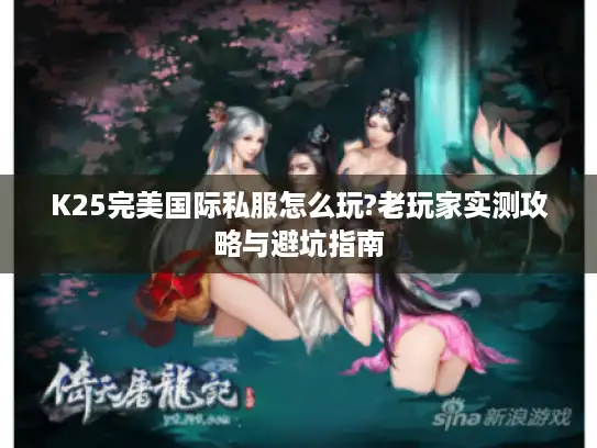 K25完美国际私服怎么玩?老玩家实测攻略与避坑指南