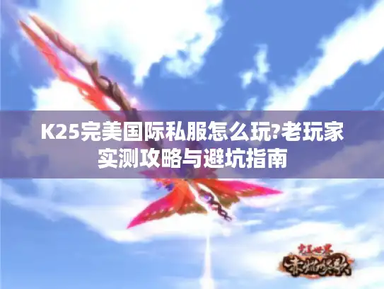 K25完美国际私服怎么玩?老玩家实测攻略与避坑指南