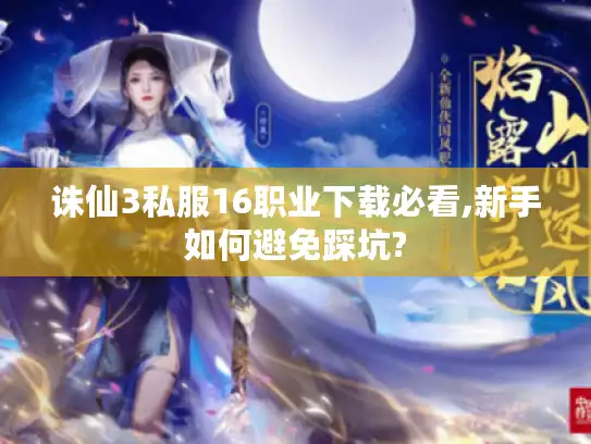 诛仙3私服16职业下载必看,新手如何避免踩坑?