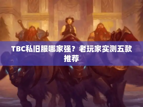 TBC私旧服哪家强?老玩家实测五款推荐 TBC私旧服哪家强?老玩家实测五款推荐