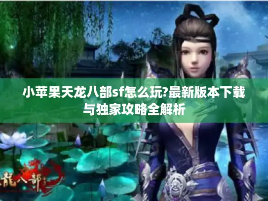 小苹果天龙八部sf怎么玩?最新版本下载与独家攻略全解析
