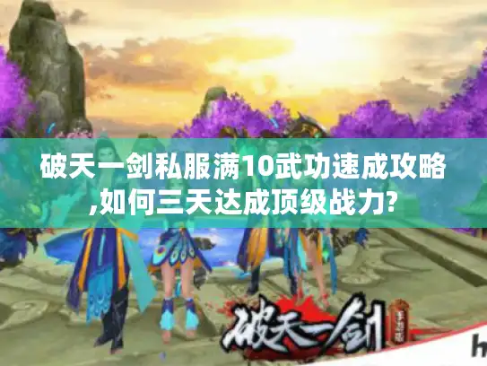 破天一剑私服满10武功速成攻略,如何三天达成顶级战力?