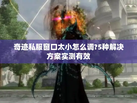 奇迹私服窗口太小怎么调?5种解决方案实测有效