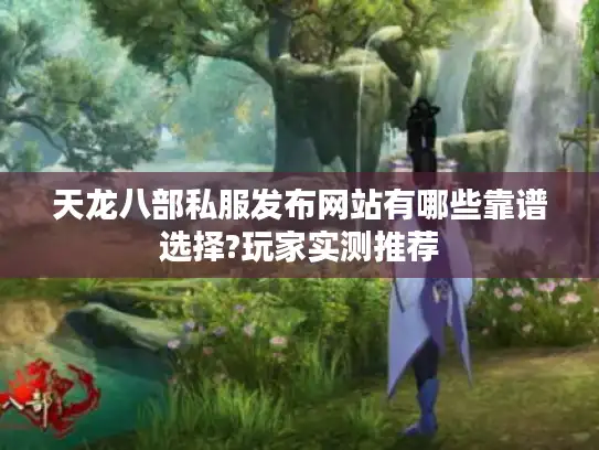 天龙八部私服发布网站有哪些靠谱选择?玩家实测推荐