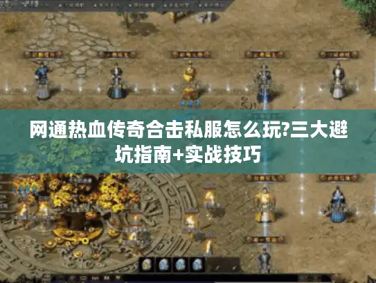 网通热血传奇合击私服怎么玩?三大避坑指南+实战技巧