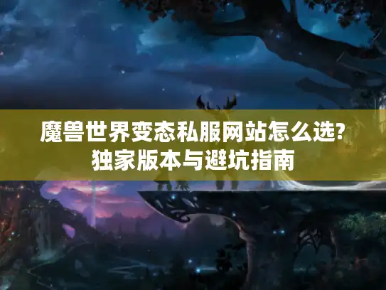 魔兽世界变态私服网站怎么选?独家版本与避坑指南