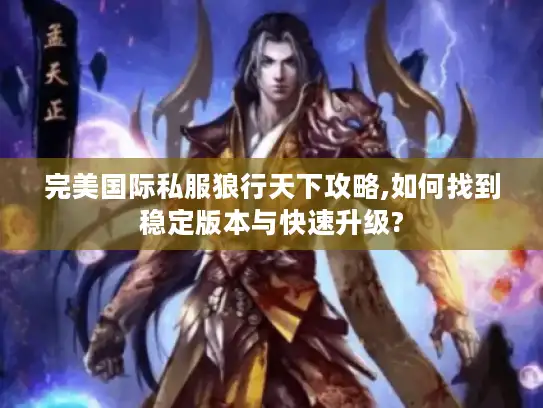 完美国际私服狼行天下攻略,如何找到稳定版本与快速升级? 完美国际私服狼行天下攻略,如何找到稳定版本与快速升级?