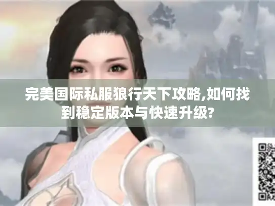 完美国际私服狼行天下攻略,如何找到稳定版本与快速升级? 完美国际私服狼行天下攻略,如何找到稳定版本与快速升级?