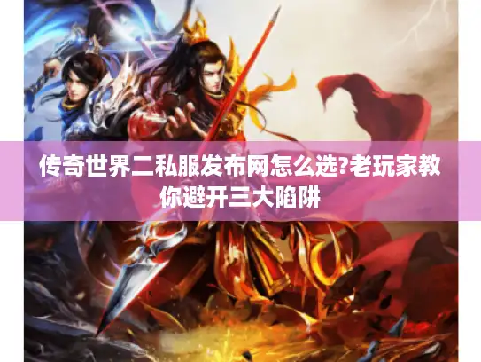 传奇世界二私服发布网怎么选?老玩家教你避开三大陷阱