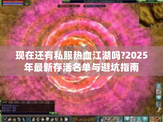 现在还有私服热血江湖吗?2025年最新存活名单与避坑指南