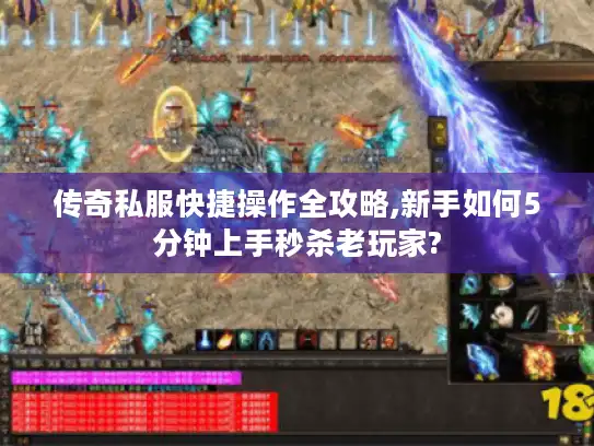 传奇私服快捷操作全攻略,新手如何5分钟上手秒杀老玩家?