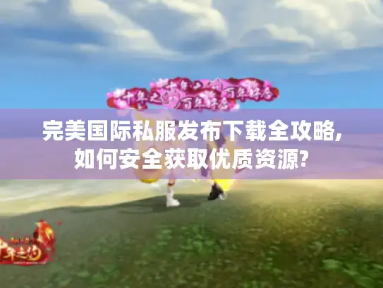 完美国际私服发布下载全攻略,如何安全获取优质资源?