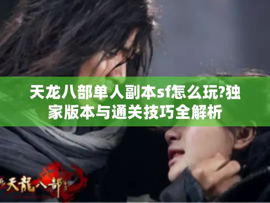 天龙八部单人副本sf怎么玩?独家版本与通关技巧全解析