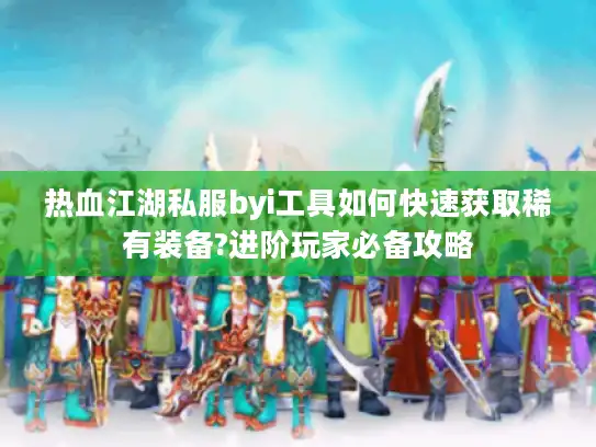 热血江湖私服byi工具如何快速获取稀有装备?进阶玩家必备攻略