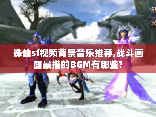 诛仙sf视频背景音乐推荐,战斗画面最搭的BGM有哪些?