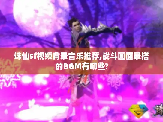 诛仙sf视频背景音乐推荐,战斗画面最搭的BGM有哪些?