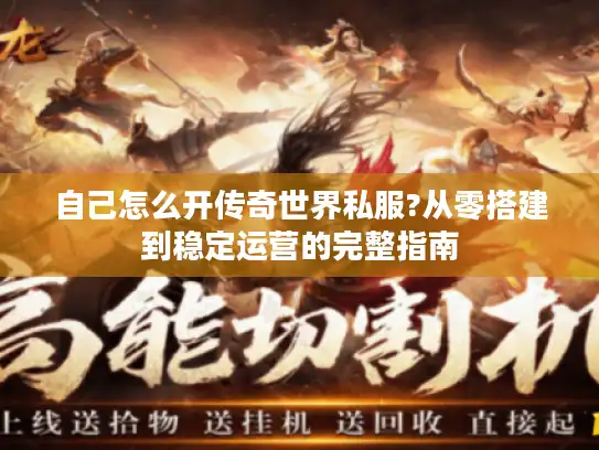 自己怎么开传奇世界私服?从零搭建到稳定运营的完整指南