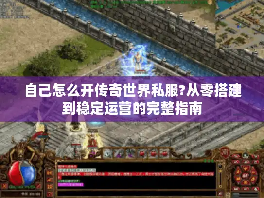 自己怎么开传奇世界私服?从零搭建到稳定运营的完整指南