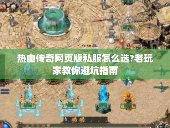 热血传奇网页版私服怎么选?老玩家教你避坑指南