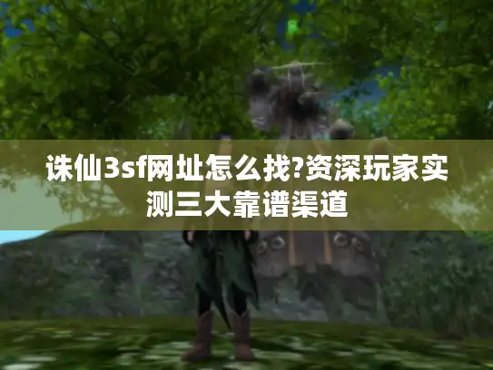 诛仙3sf网址怎么找?资深玩家实测三大靠谱渠道
