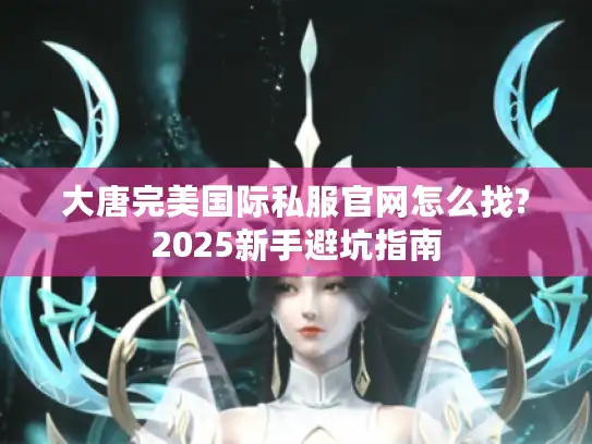 大唐完美国际私服官网怎么找?2025新手避坑指南