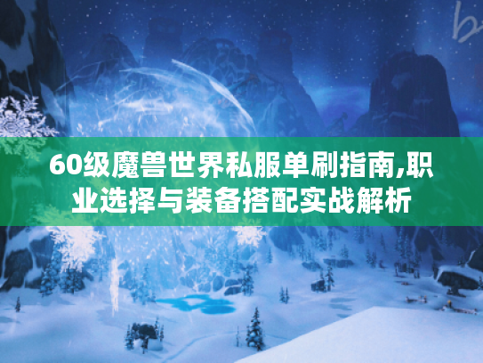 60级魔兽世界私服单刷指南,职业选择与装备搭配实战解析