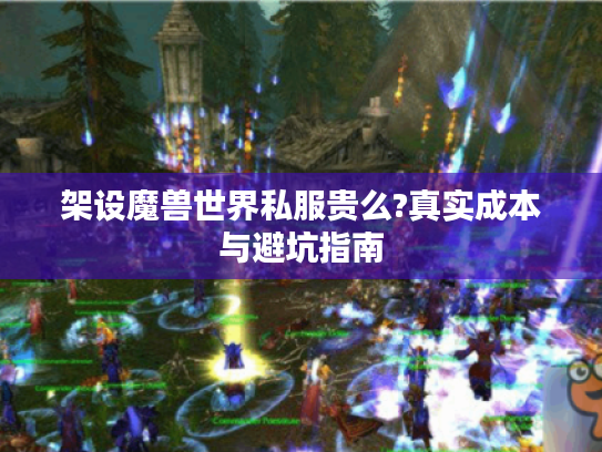 架设魔兽世界私服贵么?真实成本与避坑指南