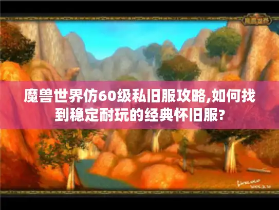 魔兽世界仿60级私旧服攻略,如何找到稳定耐玩的经典怀旧服?
