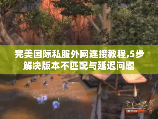 完美国际私服外网连接教程,5步解决版本不匹配与延迟问题