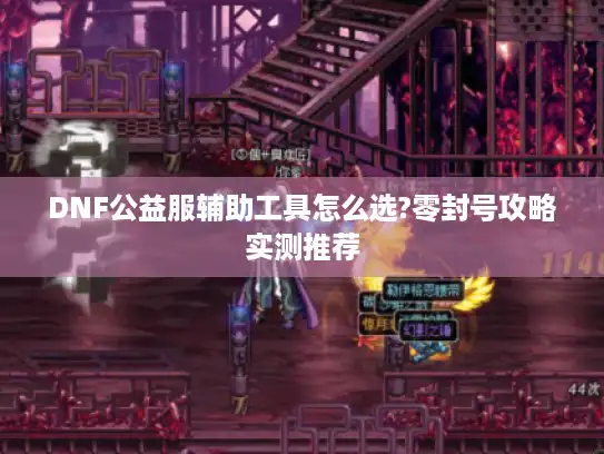 DNF公益服辅助工具怎么选?零封号攻略实测推荐 DNF公益服辅助工具怎么选?零封号攻略实测推荐