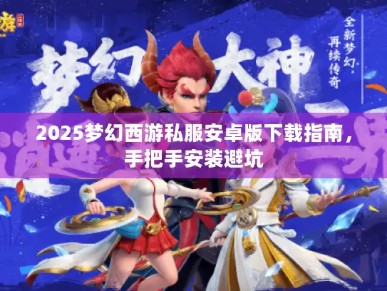 2025梦幻西游私服安卓版下载指南,手把手安装避坑 2025梦幻西游私服安卓版下载指南,手把手安装避坑