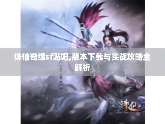 诛仙奇缘sf贴吧,版本下载与实战攻略全解析