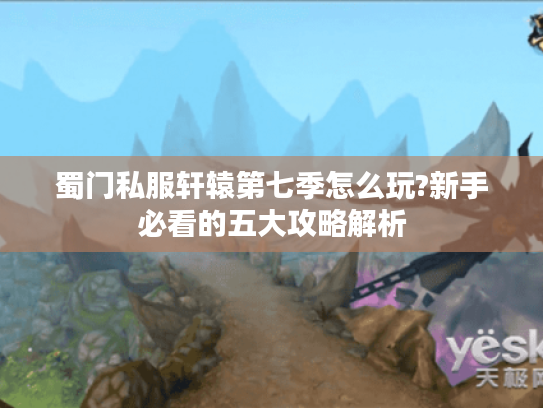 蜀门私服轩辕第七季怎么玩?新手必看的五大攻略解析 蜀门私服轩辕第七季怎么玩?新手必看的五大攻略解析