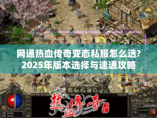 网通热血传奇变态私服怎么选?2025年版本选择与速通攻略 网通热血传奇变态私服怎么选?2025年版本选择与速通攻略