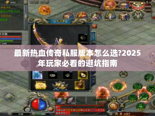 最新热血传奇私服版本怎么选?2025年玩家必看的避坑指南