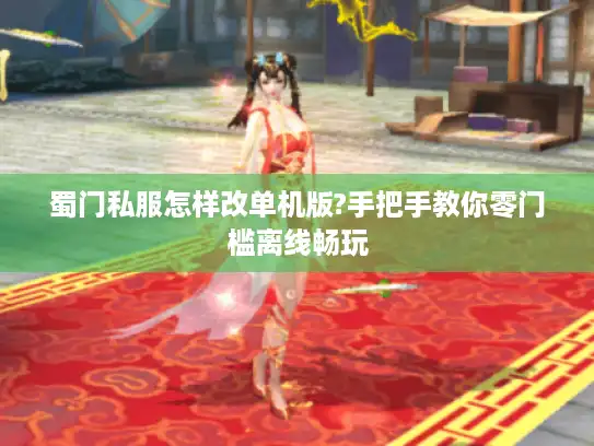 蜀门私服怎样改单机版?手把手教你零门槛离线畅玩