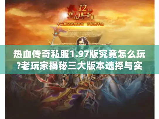 热血传奇私服1.97版究竟怎么玩?老玩家揭秘三大版本选择与实战技巧 热血传奇私服1.97版究竟怎么玩?老玩家揭秘三大版本选择与实战技巧