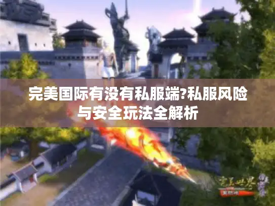 完美国际有没有私服端?私服风险与安全玩法全解析 完美国际有没有私服端?私服风险与安全玩法全解析