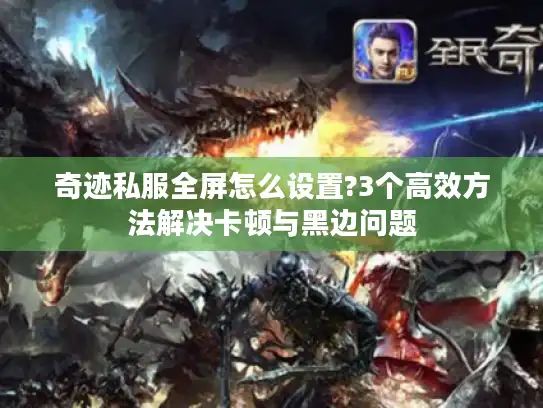 奇迹私服全屏怎么设置?3个高效方法解决卡顿与黑边问题 奇迹私服全屏怎么设置?3个高效方法解决卡顿与黑边问题