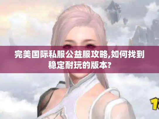 完美国际私服公益服攻略,如何找到稳定耐玩的版本?