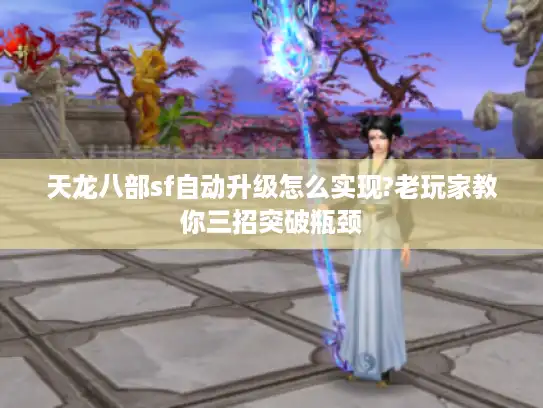 天龙八部sf自动升级怎么实现?老玩家教你三招突破瓶颈
