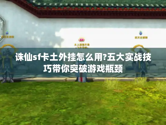 诛仙sf卡土外挂怎么用?五大实战技巧带你突破游戏瓶颈