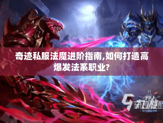 奇迹私服法魔进阶指南,如何打造高爆发法系职业?